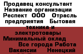 Продавец-консультант › Название организации ­ Респект, ООО › Отрасль предприятия ­ Бытовая техника и электротовары › Минимальный оклад ­ 120 000 - Все города Работа » Вакансии   . Ненецкий АО,Пылемец д.